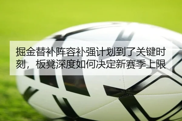 掘金替补阵容补强计划到了关键时刻，板凳深度如何决定新赛季上限