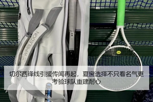 切尔西锋线引援传闻再起，夏窗选择不只看名气更考验球队重建耐心