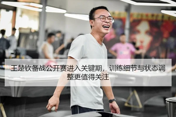 王楚钦备战公开赛进入关键期，训练细节与状态调整更值得关注（Sina Sports）
